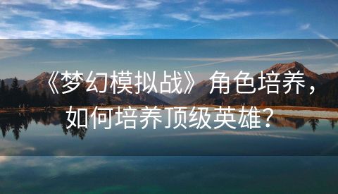 《梦幻模拟战》角色培养，如何培养顶级英雄？