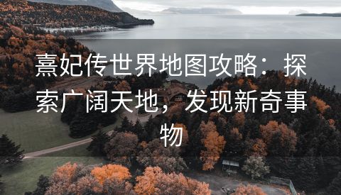 熹妃传世界地图攻略：探索广阔天地，发现新奇事物