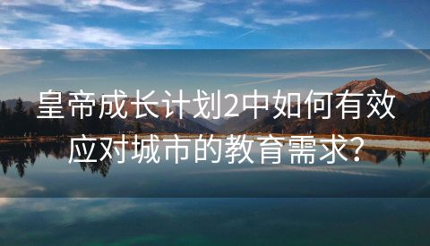 皇帝成长计划2中如何有效应对城市的教育需求？