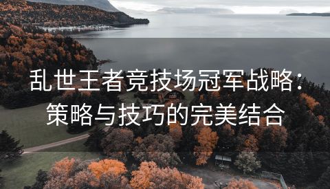 乱世王者竞技场冠军战略：策略与技巧的完美结合