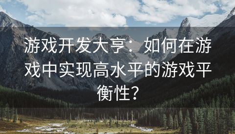 游戏开发大亨：如何在游戏中实现高水平的游戏平衡性？