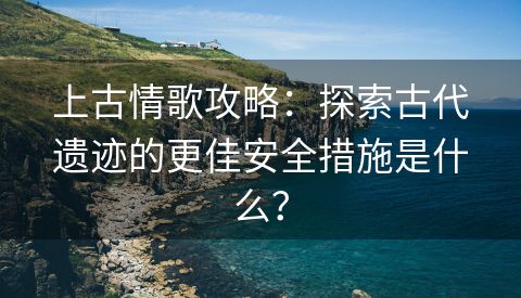 上古情歌攻略：探索古代遗迹的更佳安全措施是什么？