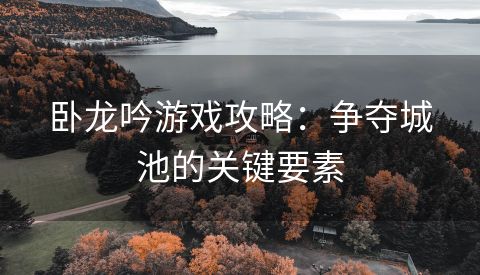 卧龙吟游戏攻略：争夺城池的关键要素