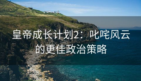 皇帝成长计划2：叱咤风云的更佳政治策略