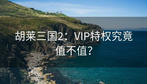 胡莱三国2：VIP特权究竟值不值？