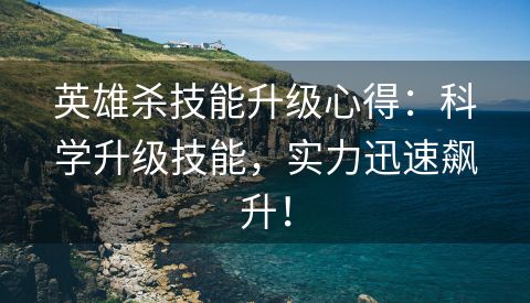 英雄杀技能升级心得：科学升级技能，实力迅速飙升！