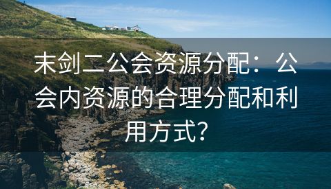 末剑二公会资源分配：公会内资源的合理分配和利用方式？