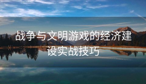 战争与文明游戏的经济建设实战技巧