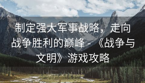 制定强大军事战略，走向战争胜利的巅峰 - 《战争与文明》游戏攻略