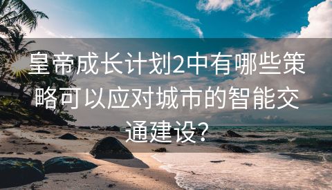 皇帝成长计划2中有哪些策略可以应对城市的智能交通建设？