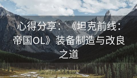 心得分享：《坦克前线：帝国OL》装备制造与改良之道