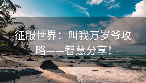 征服世界：叫我万岁爷攻略——智慧分享！