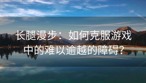 长腿漫步：如何克服游戏中的难以逾越的障碍？