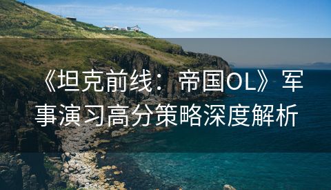  《坦克前线：帝国OL》军事演习高分策略深度解析