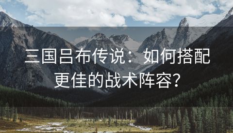 三国吕布传说：如何搭配更佳的战术阵容？