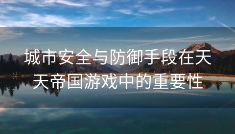 城市安全与防御手段在天天帝国游戏中的重要性