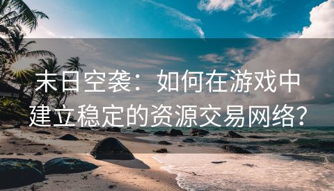 末日空袭：如何在游戏中建立稳定的资源交易网络？