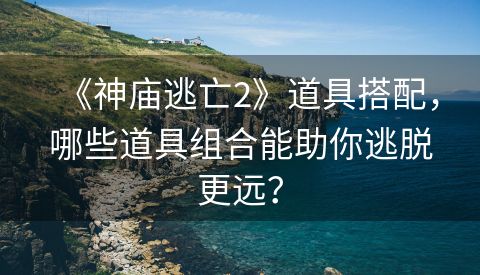 《神庙逃亡2》道具搭配，哪些道具组合能助你逃脱更远？