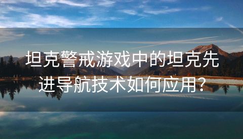 坦克警戒游戏中的坦克先进导航技术如何应用？