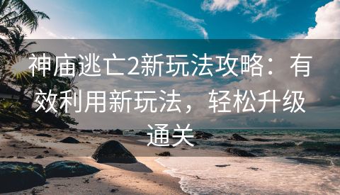 神庙逃亡2新玩法攻略：有效利用新玩法，轻松升级通关