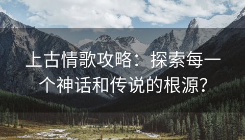 上古情歌攻略：探索每一个神话和传说的根源？