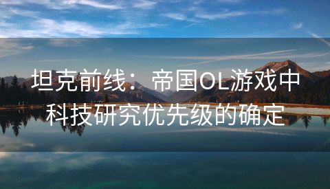 坦克前线：帝国OL游戏中科技研究优先级的确定