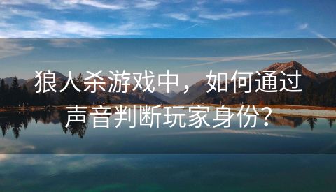 狼人杀游戏中，如何通过声音判断玩家身份？