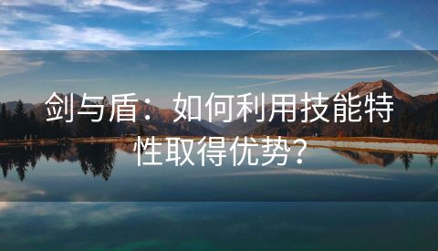 剑与盾：如何利用技能特性取得优势？