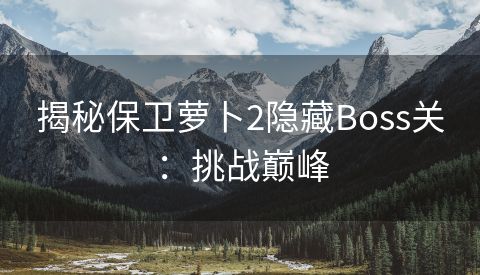 揭秘保卫萝卜2隐藏Boss关：挑战巅峰