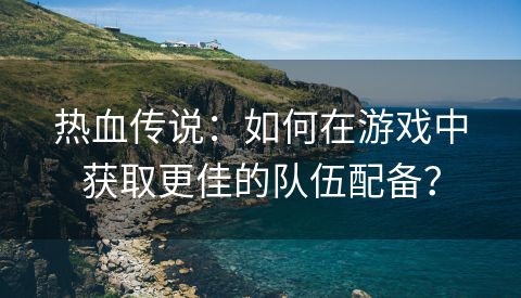 热血传说：如何在游戏中获取更佳的队伍配备？