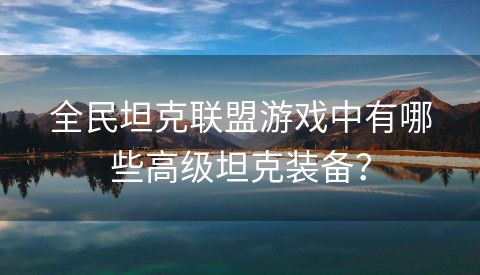 全民坦克联盟游戏中有哪些高级坦克装备？