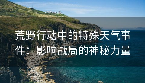 荒野行动中的特殊天气事件：影响战局的神秘力量