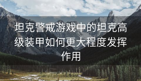 坦克警戒游戏中的坦克高级装甲如何更大程度发挥作用