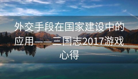 外交手段在国家建设中的应用——三国志2017游戏心得