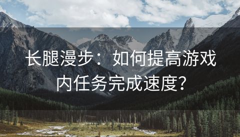 长腿漫步：如何提高游戏内任务完成速度？