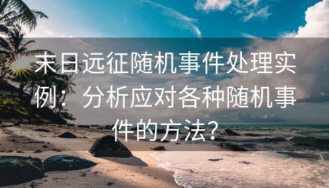 末日远征随机事件处理实例：分析应对各种随机事件的方法？