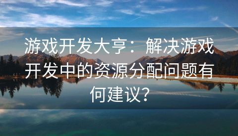 游戏开发大亨：解决游戏开发中的资源分配问题有何建议？