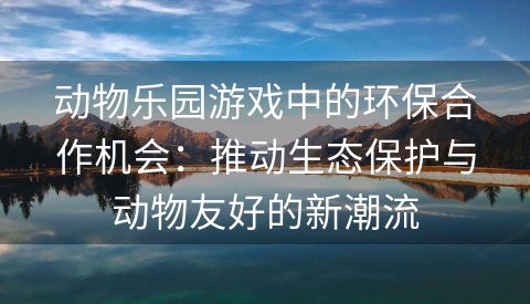 动物乐园游戏中的环保合作机会：推动生态保护与动物友好的新潮流