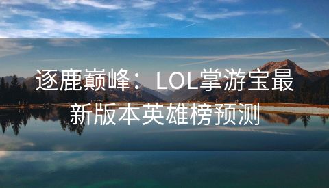 逐鹿巅峰：LOL掌游宝最新版本英雄榜预测