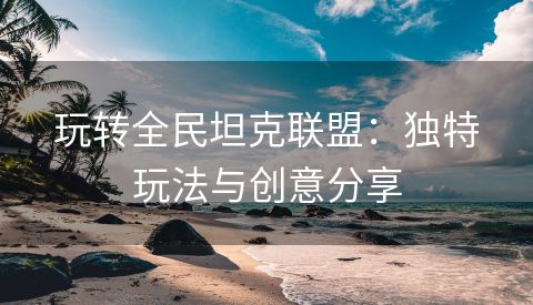 玩转全民坦克联盟：独特玩法与创意分享