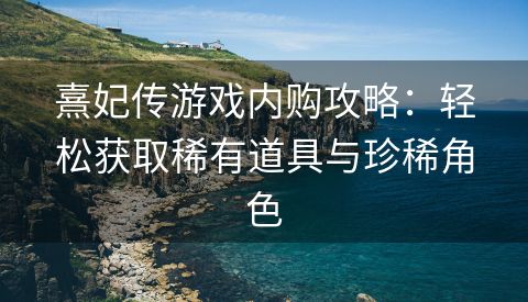 熹妃传游戏内购攻略：轻松获取稀有道具与珍稀角色