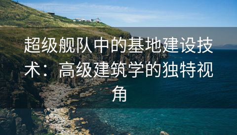 超级舰队中的基地建设技术：高级建筑学的独特视角