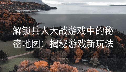 解锁兵人大战游戏中的秘密地图：揭秘游戏新玩法