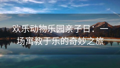 欢乐动物乐园亲子日：一场寓教于乐的奇妙之旅