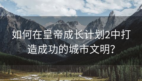 如何在皇帝成长计划2中打造成功的城市文明？