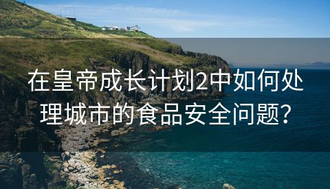 在皇帝成长计划2中如何处理城市的食品安全问题？