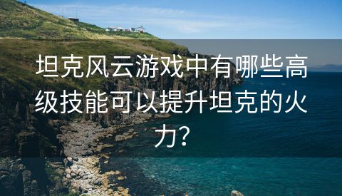 坦克风云游戏中有哪些高级技能可以提升坦克的火力？