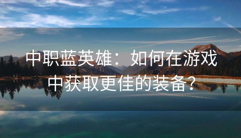 中职蓝英雄：如何在游戏中获取更佳的装备？