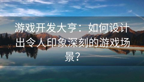 游戏开发大亨：如何设计出令人印象深刻的游戏场景？