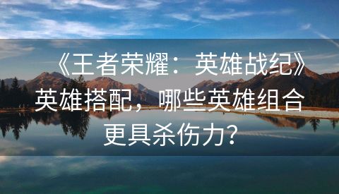 《王者荣耀：英雄战纪》英雄搭配，哪些英雄组合更具杀伤力？